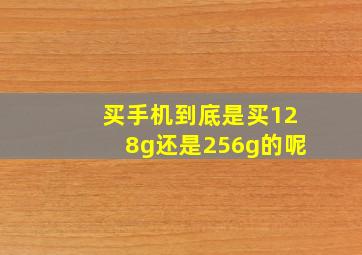 买手机到底是买128g还是256g的呢