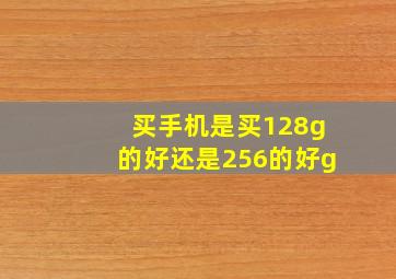 买手机是买128g的好还是256的好g