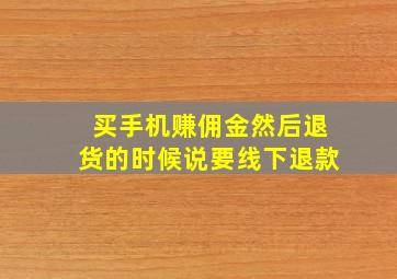 买手机赚佣金然后退货的时候说要线下退款