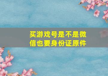 买游戏号是不是微信也要身份证原件