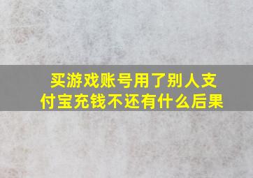 买游戏账号用了别人支付宝充钱不还有什么后果