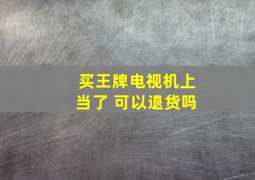 买王牌电视机上当了 可以退货吗