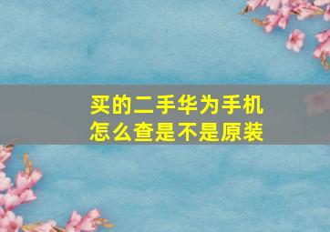 买的二手华为手机怎么查是不是原装