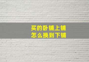 买的卧铺上铺 怎么换到下铺