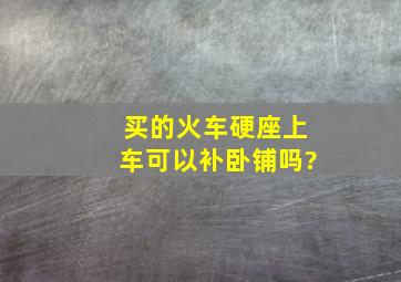 买的火车硬座上车可以补卧铺吗?