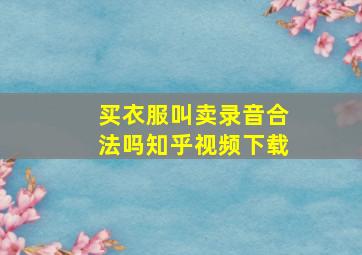 买衣服叫卖录音合法吗知乎视频下载