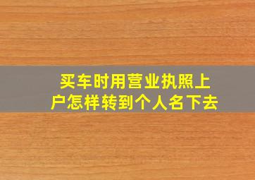 买车时用营业执照上户怎样转到个人名下去