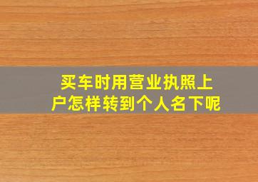 买车时用营业执照上户怎样转到个人名下呢