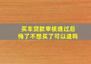 买车贷款审核通过后悔了不想买了可以退吗