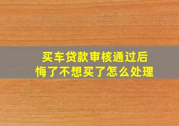 买车贷款审核通过后悔了不想买了怎么处理