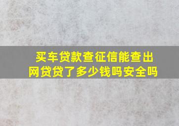 买车贷款查征信能查出网贷贷了多少钱吗安全吗