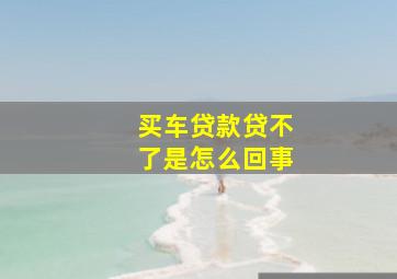 买车贷款贷不了是怎么回事