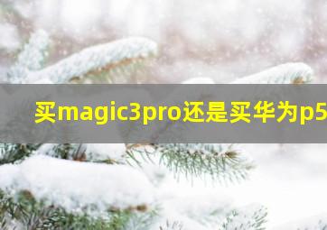 买magic3pro还是买华为p5好