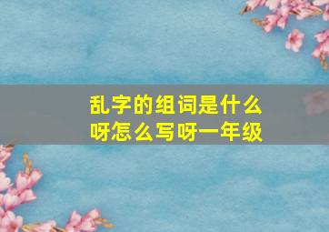 乱字的组词是什么呀怎么写呀一年级