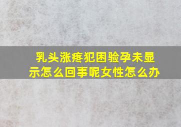 乳头涨疼犯困验孕未显示怎么回事呢女性怎么办