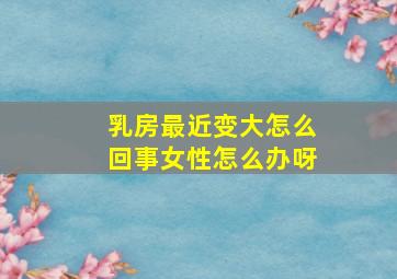 乳房最近变大怎么回事女性怎么办呀