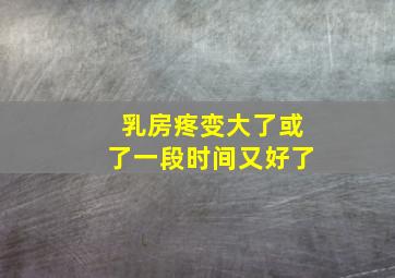 乳房疼变大了或了一段时间又好了