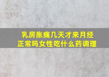 乳房胀痛几天才来月经正常吗女性吃什么药调理