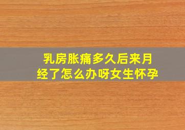 乳房胀痛多久后来月经了怎么办呀女生怀孕