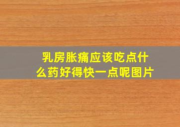 乳房胀痛应该吃点什么药好得快一点呢图片