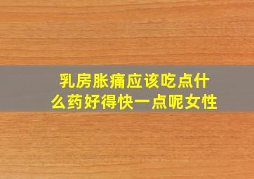 乳房胀痛应该吃点什么药好得快一点呢女性