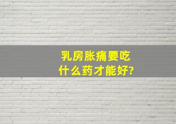 乳房胀痛要吃什么药才能好?