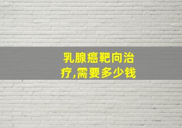 乳腺癌靶向治疗,需要多少钱