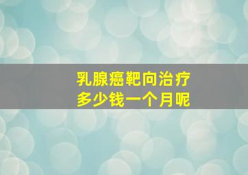 乳腺癌靶向治疗多少钱一个月呢