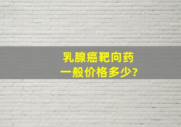 乳腺癌靶向药一般价格多少?