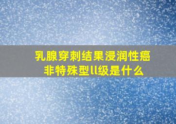 乳腺穿刺结果浸润性癌非特殊型ll级是什么