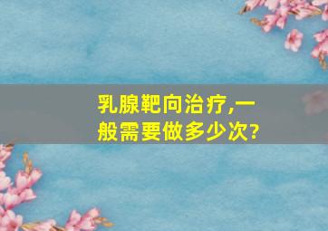 乳腺靶向治疗,一般需要做多少次?