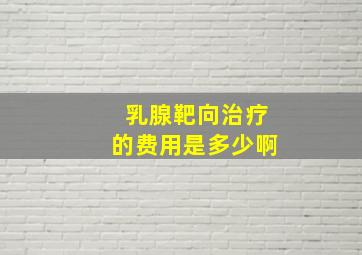 乳腺靶向治疗的费用是多少啊