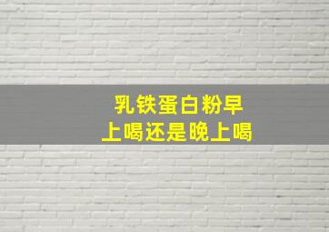 乳铁蛋白粉早上喝还是晚上喝