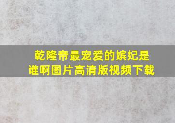 乾隆帝最宠爱的嫔妃是谁啊图片高清版视频下载