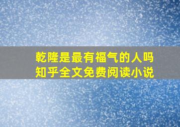 乾隆是最有福气的人吗知乎全文免费阅读小说