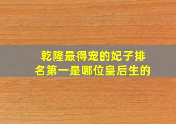 乾隆最得宠的妃子排名第一是哪位皇后生的