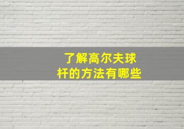 了解高尔夫球杆的方法有哪些