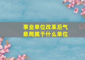 事业单位改革后气象局属于什么单位