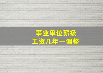 事业单位薪级工资几年一调整