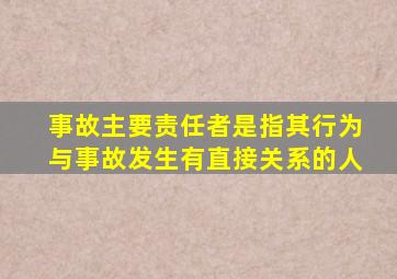 事故主要责任者是指其行为与事故发生有直接关系的人