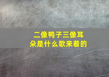 二像鸭子三像耳朵是什么歌来着的