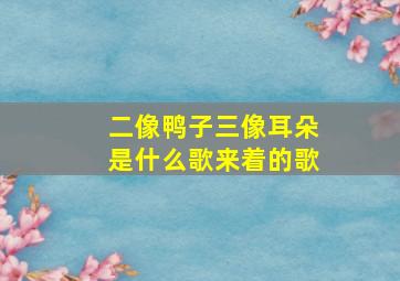 二像鸭子三像耳朵是什么歌来着的歌