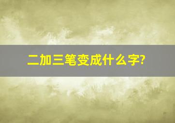 二加三笔变成什么字?