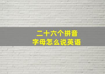 二十六个拼音字母怎么说英语