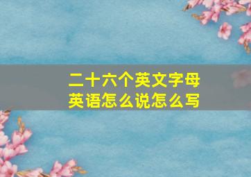 二十六个英文字母英语怎么说怎么写