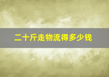 二十斤走物流得多少钱