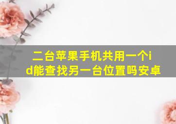 二台苹果手机共用一个id能查找另一台位置吗安卓