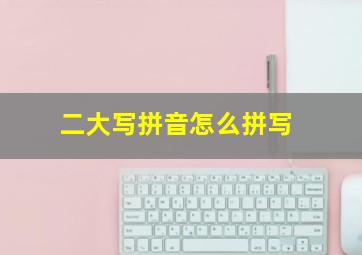 二大写拼音怎么拼写