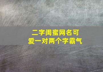 二字闺蜜网名可爱一对两个字霸气