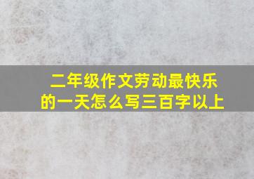 二年级作文劳动最快乐的一天怎么写三百字以上